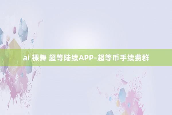 ai 裸舞 超等陆续APP-超等币手续费群