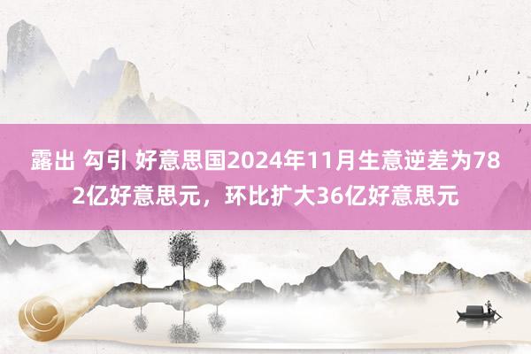 露出 勾引 好意思国2024年11月生意逆差为782亿好意思元，环比扩大36亿好意思元