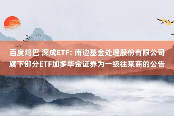 百度鸡巴 深成ETF: 南边基金处理股份有限公司旗下部分ETF加多华金证券为一级往来商的公告