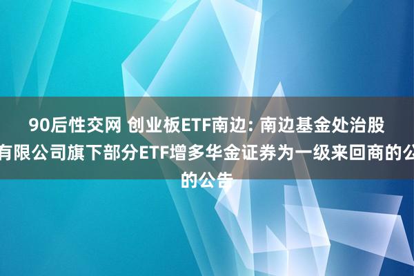 90后性交网 创业板ETF南边: 南边基金处治股份有限公司旗下部分ETF增多华金证券为一级来回商的公告