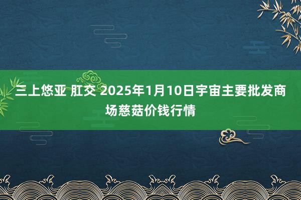 三上悠亚 肛交 2025年1月10日宇宙主要批发商场慈菇价钱行情