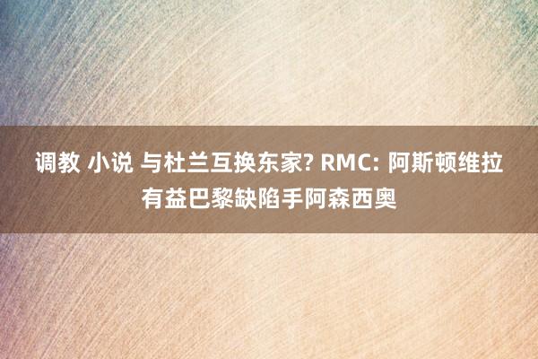 调教 小说 与杜兰互换东家? RMC: 阿斯顿维拉有益巴黎缺陷手阿森西奥