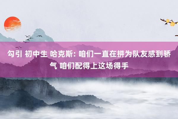 勾引 初中生 哈克斯: 咱们一直在拼为队友感到骄气 咱们配得上这场得手