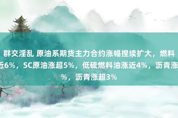 群交淫乱 原油系期货主力合约涨幅捏续扩大，燃料油涨近6%，SC原油涨超5%，低硫燃料油涨近4%，沥青涨超3%