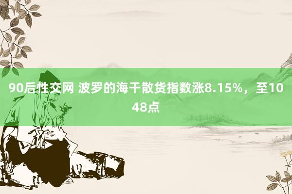 90后性交网 波罗的海干散货指数涨8.15%，至1048点