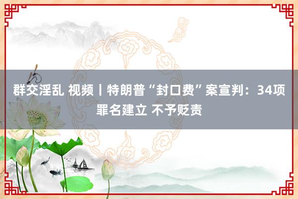 群交淫乱 视频丨特朗普“封口费”案宣判：34项罪名建立 不予贬责