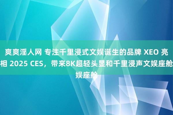 爽爽淫人网 专注千里浸式文娱诞生的品牌 XEO 亮相 2025 CES，带来8K超轻头显和千里浸声文娱座舱