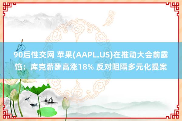 90后性交网 苹果(AAPL.US)在推动大会前露馅：库克薪酬高涨18% 反对阻隔多元化提案