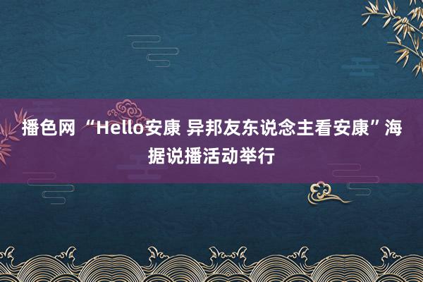 播色网 “Hello安康 异邦友东说念主看安康”海据说播活动举行