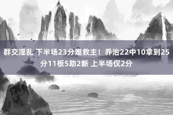 群交淫乱 下半场23分难救主！乔治22中10拿到25分11板5助2断 上半场仅2分