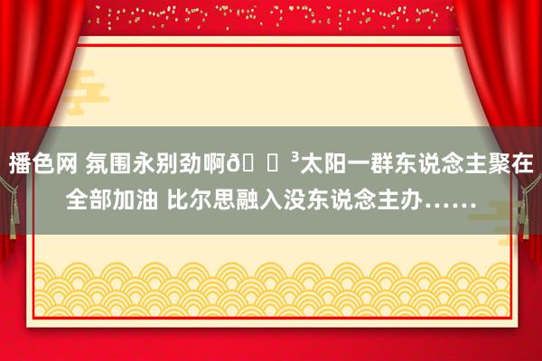 播色网 氛围永别劲啊😳太阳一群东说念主聚在全部加油 比尔思融入没东说念主办……