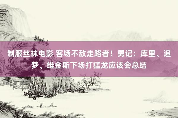 制服丝袜电影 客场不敌走路者！勇记：库里、追梦、维金斯下场打猛龙应该会总结