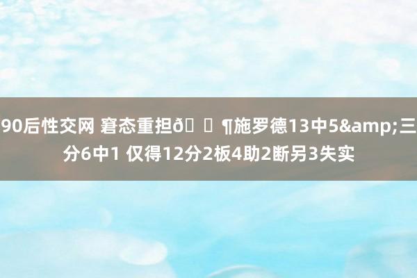 90后性交网 窘态重担😶施罗德13中5&三分6中1 仅得12分2板4助2断另3失实