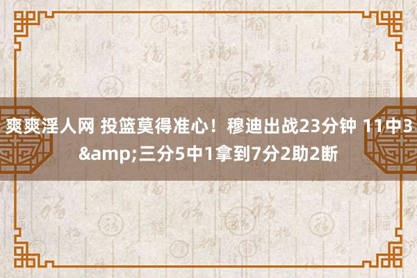 爽爽淫人网 投篮莫得准心！穆迪出战23分钟 11中3&三分5中1拿到7分2助2断