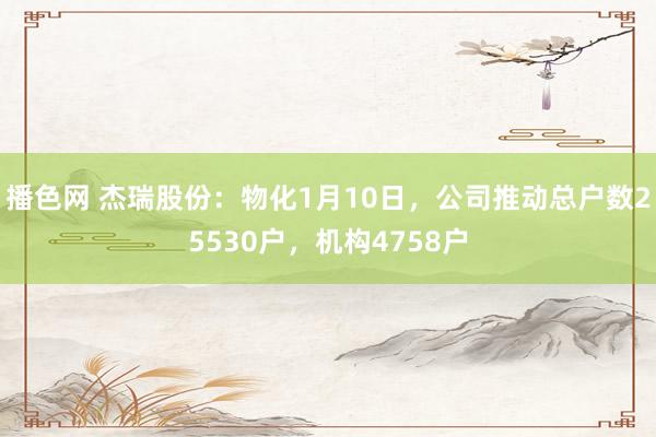 播色网 杰瑞股份：物化1月10日，公司推动总户数25530户，机构4758户