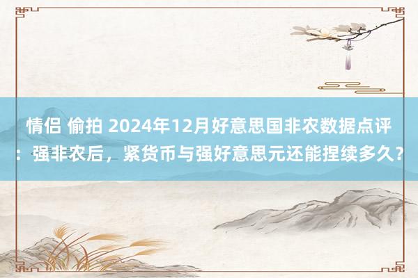 情侣 偷拍 2024年12月好意思国非农数据点评：强非农后，紧货币与强好意思元还能捏续多久？