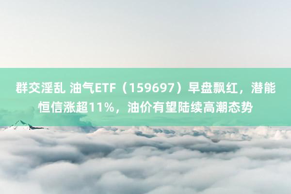 群交淫乱 油气ETF（159697）早盘飘红，潜能恒信涨超11%，油价有望陆续高潮态势