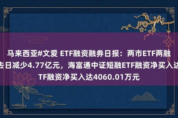 马来西亚#文爱 ETF融资融券日报：两市ETF两融余额较前一来去日减少4.77亿元，海富通中证短融ETF融资净买入达4060.01万元