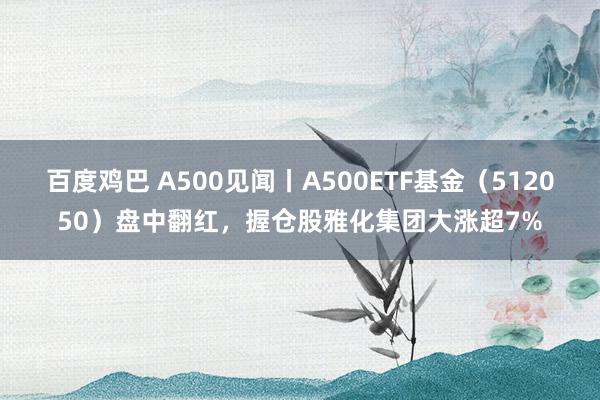 百度鸡巴 A500见闻丨A500ETF基金（512050）盘中翻红，握仓股雅化集团大涨超7%