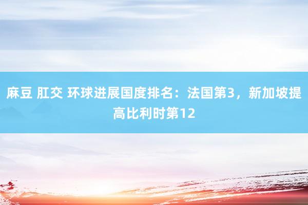 麻豆 肛交 环球进展国度排名：法国第3，新加坡提高比利时第12