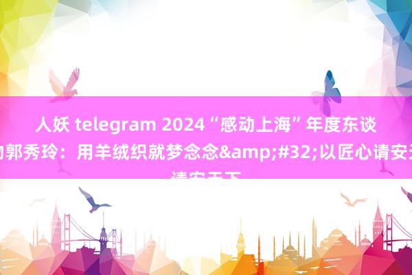 人妖 telegram 2024“感动上海”年度东谈主物郭秀玲：用羊绒织就梦念念&#32;以匠心请安天下