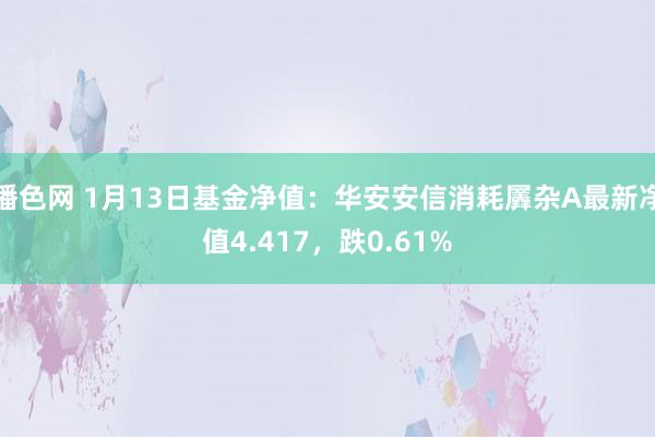 播色网 1月13日基金净值：华安安信消耗羼杂A最新净值4.417，跌0.61%