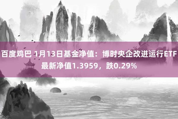 百度鸡巴 1月13日基金净值：博时央企改进运行ETF最新净值1.3959，跌0.29%