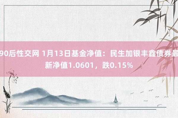 90后性交网 1月13日基金净值：民生加银丰鑫债券最新净值1.0601，跌0.15%