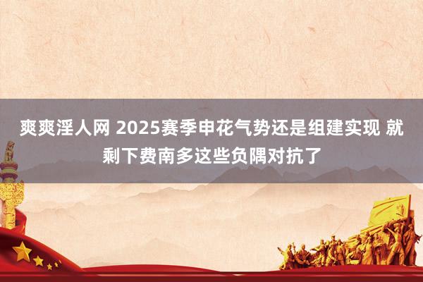 爽爽淫人网 2025赛季申花气势还是组建实现 就剩下费南多这些负隅对抗了