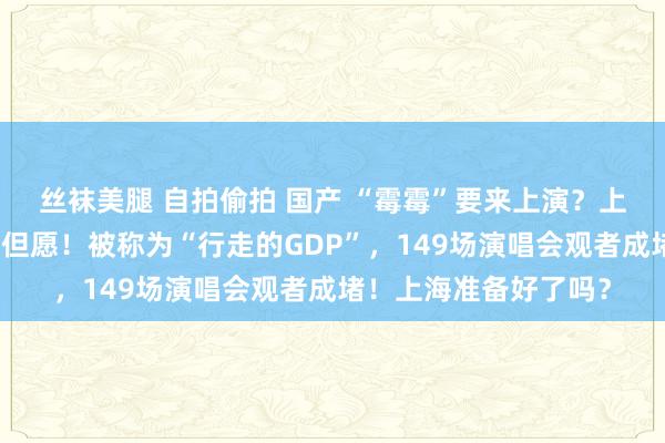 丝袜美腿 自拍偷拍 国产 “霉霉”要来上演？上海文旅局：本年或有但愿！被称为“行走的GDP”，149场演唱会观者成堵！上海准备好了吗？