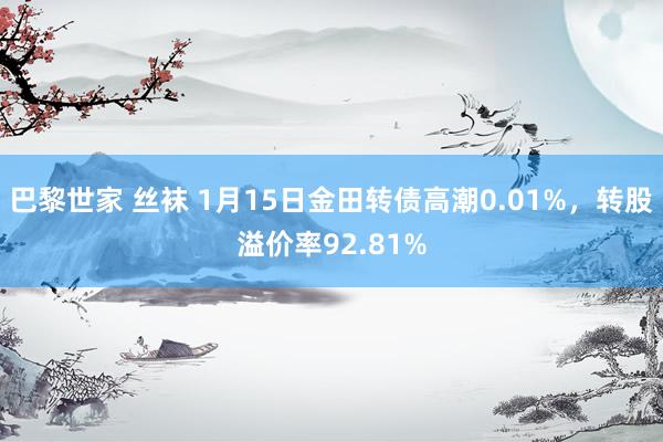 巴黎世家 丝袜 1月15日金田转债高潮0.01%，转股溢价率92.81%