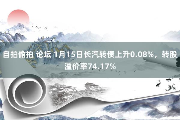 自拍偷拍 论坛 1月15日长汽转债上升0.08%，转股溢价率74.17%