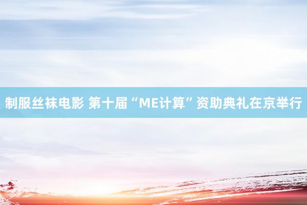 制服丝袜电影 第十届“ME计算”资助典礼在京举行