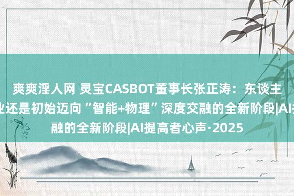 爽爽淫人网 灵宝CASBOT董事长张正涛：东谈主形机器东谈主行业还是初始迈向“智能+物理”深度交融的全新阶段|AI提高者心声·2025