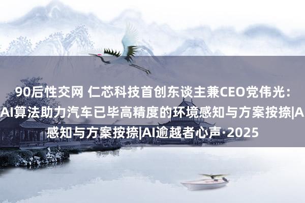 90后性交网 仁芯科技首创东谈主兼CEO党伟光：在智能驾驶限度，AI算法助力汽车已毕高精度的环境感知与方案按捺|AI逾越者心声·2025