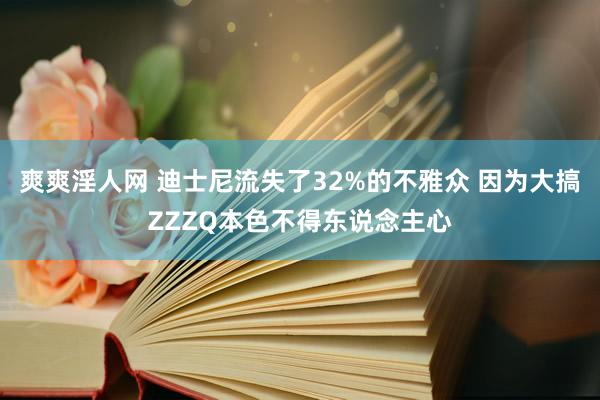 爽爽淫人网 迪士尼流失了32%的不雅众 因为大搞ZZZQ本色不得东说念主心