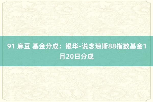 91 麻豆 基金分成：银华-说念琼斯88指数基金1月20日分成