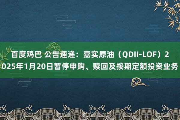 百度鸡巴 公告速递：嘉实原油（QDII-LOF）2025年1月20日暂停申购、赎回及按期定额投资业务