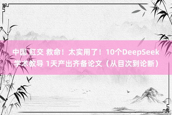 中国 肛交 救命！太实用了！10个DeepSeek学术教导 1天产出齐备论文（从目次到论断）