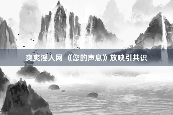 爽爽淫人网 《您的声息》放映引共识