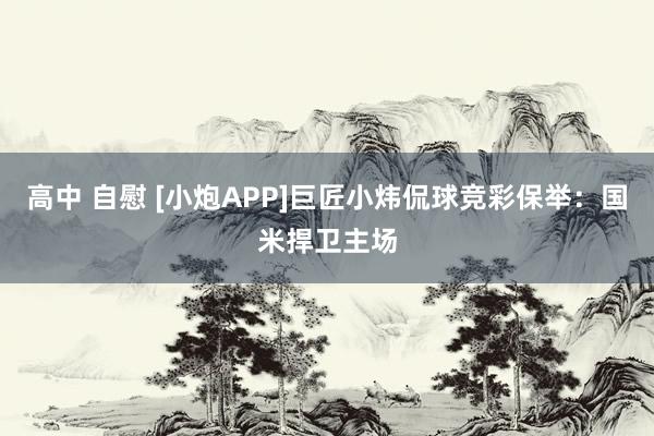 高中 自慰 [小炮APP]巨匠小炜侃球竞彩保举：国米捍卫主场