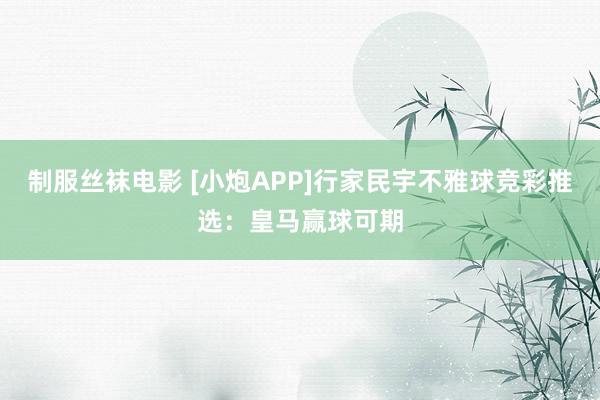 制服丝袜电影 [小炮APP]行家民宇不雅球竞彩推选：皇马赢球
