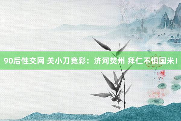 90后性交网 关小刀竞彩：济河焚州 拜仁不惧国米！